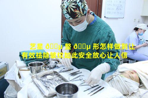 艺星 🐵 整 🌵 形怎样做到让有效祛除皱纹如此安全放心让人信服